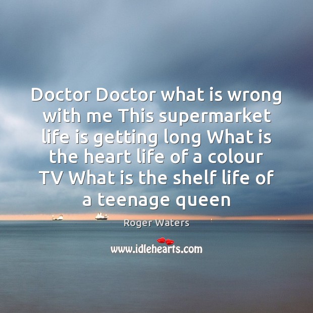 Doctor Doctor what is wrong with me This supermarket life is getting Roger Waters Picture Quote