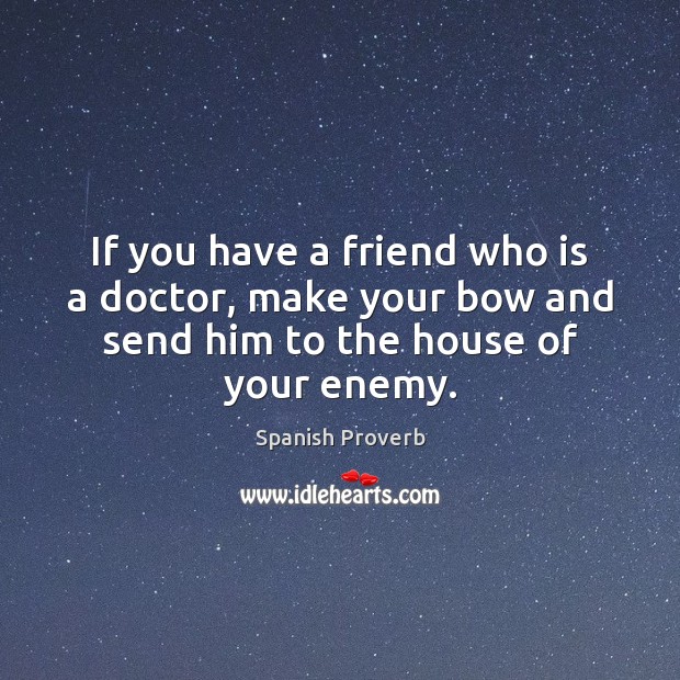 If you have a friend who is a doctor, make your bow and send him to the house of your enemy. Spanish Proverbs Image