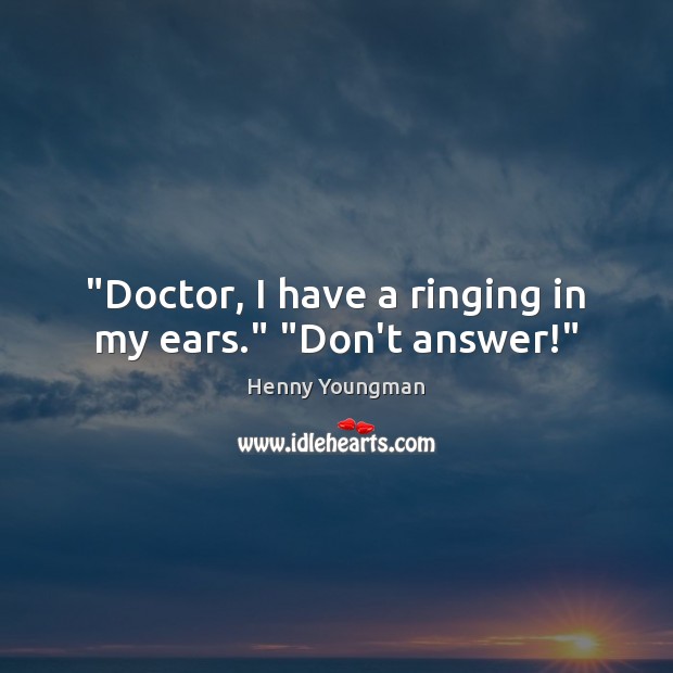 “Doctor, I have a ringing in my ears.” “Don’t answer!” Henny Youngman Picture Quote