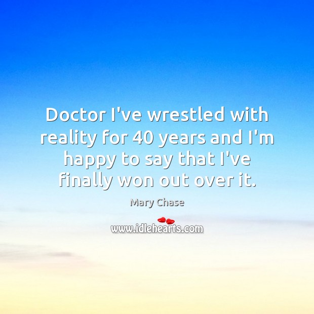 Doctor I’ve wrestled with reality for 40 years and I’m happy to say Mary Chase Picture Quote