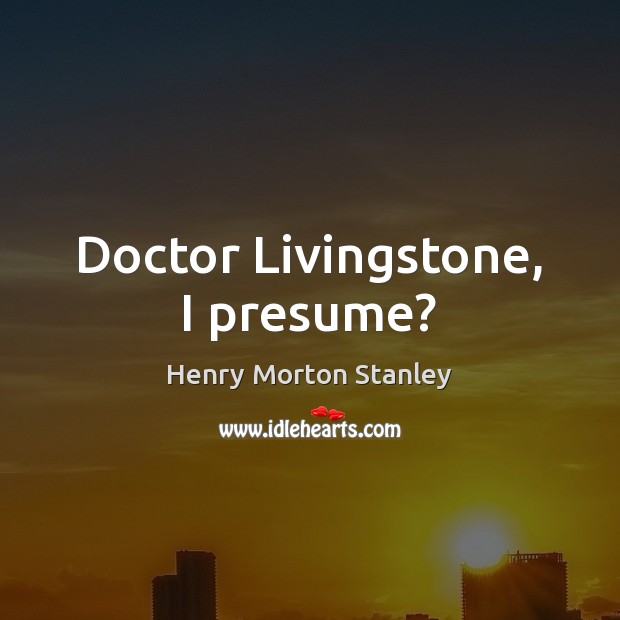 Doctor Livingstone, I presume? Henry Morton Stanley Picture Quote