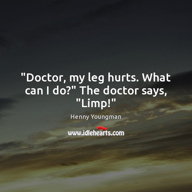 “Doctor, my leg hurts. What can I do?” The doctor says, “Limp!” Henny Youngman Picture Quote
