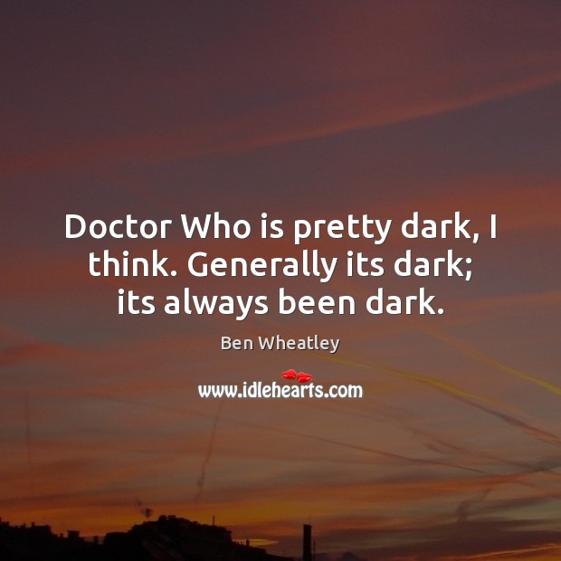 Doctor Who is pretty dark, I think. Generally its dark; its always been dark. Image