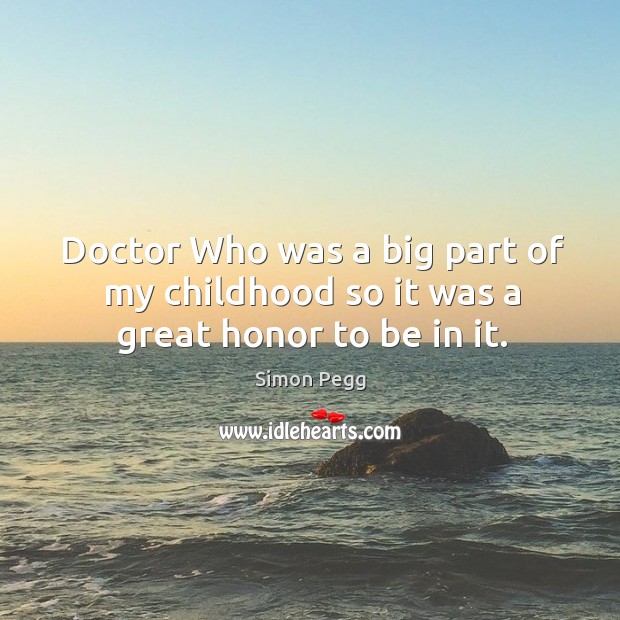 Doctor who was a big part of my childhood so it was a great honor to be in it. Simon Pegg Picture Quote