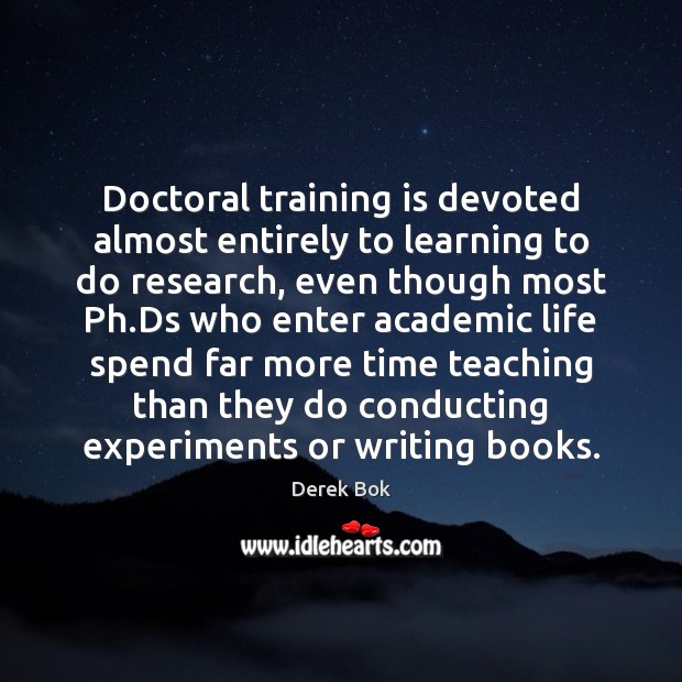 Doctoral training is devoted almost entirely to learning to do research, even Derek Bok Picture Quote