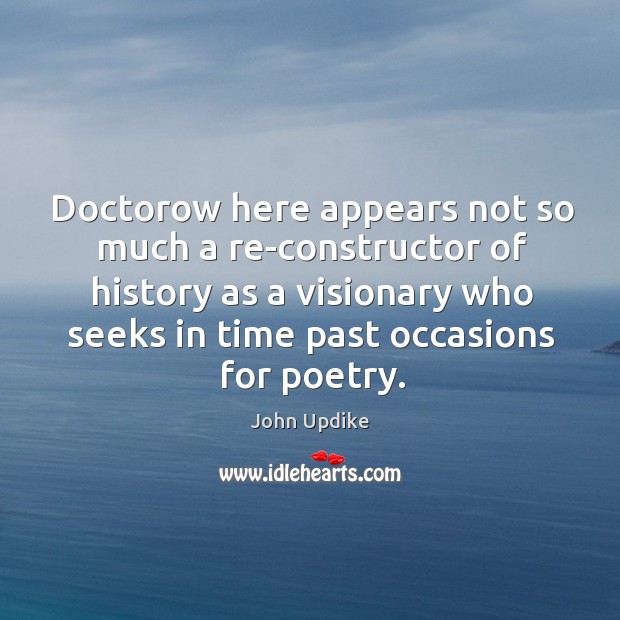 Doctorow here appears not so much a re-constructor of history as a visionary who seeks in time past occasions for poetry. John Updike Picture Quote