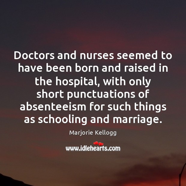 Doctors and nurses seemed to have been born and raised in the Marjorie Kellogg Picture Quote