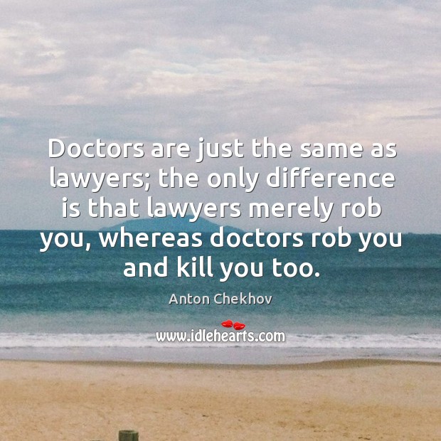 Doctors are just the same as lawyers; the only difference is that lawyers merely rob you Anton Chekhov Picture Quote