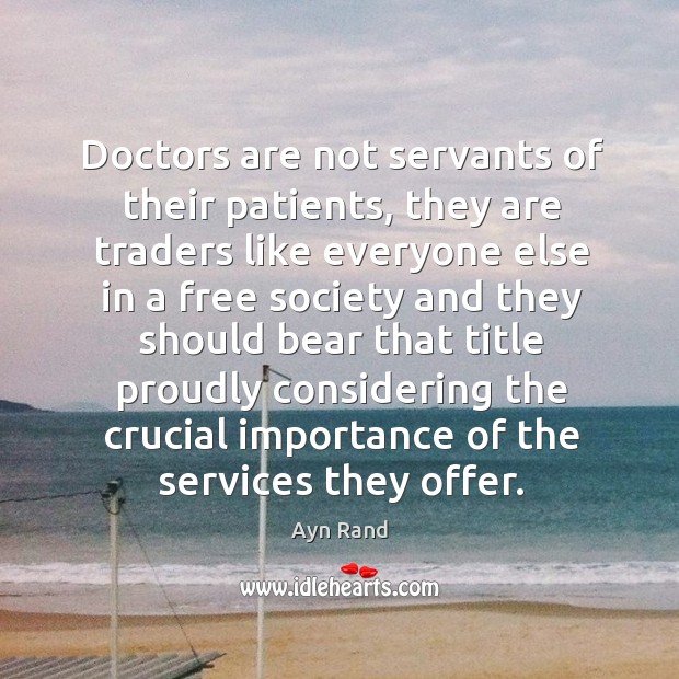 Doctors are not servants of their patients, they are traders like everyone Ayn Rand Picture Quote