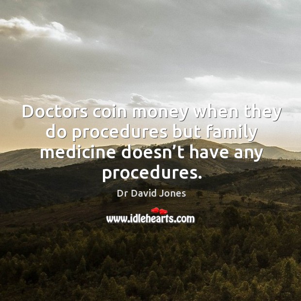 Doctors coin money when they do procedures but family medicine doesn’t have any procedures. Dr David Jones Picture Quote