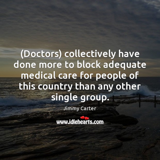 (Doctors) collectively have done more to block adequate medical care for people Jimmy Carter Picture Quote