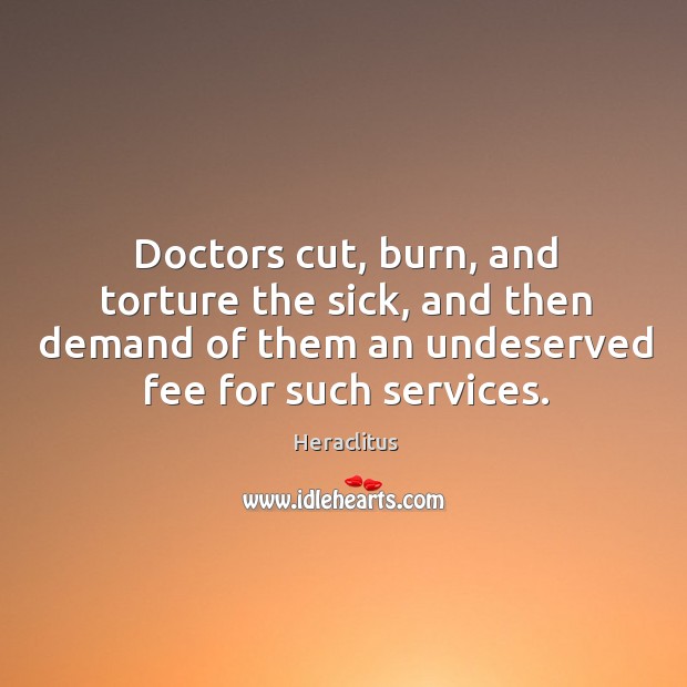 Doctors cut, burn, and torture the sick, and then demand of them Heraclitus Picture Quote