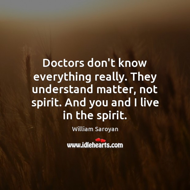 Doctors don’t know everything really. They understand matter, not spirit. And you William Saroyan Picture Quote