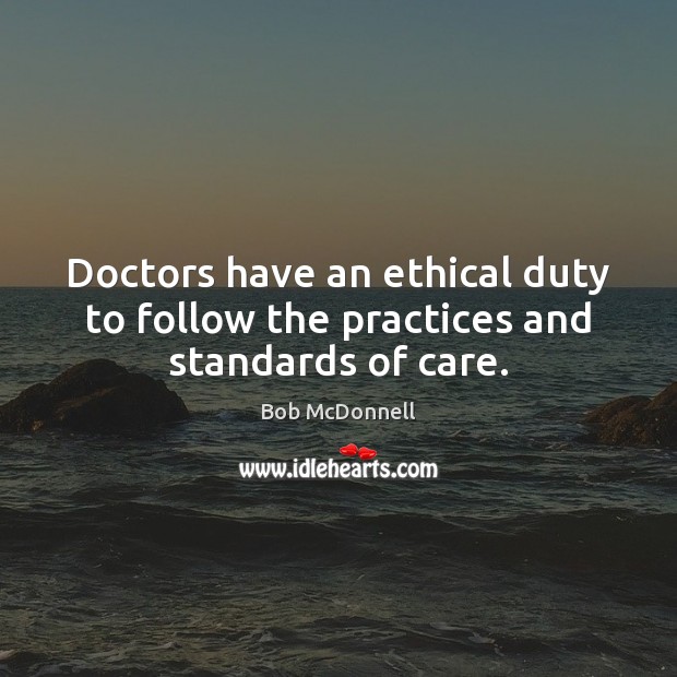 Doctors have an ethical duty to follow the practices and standards of care. Bob McDonnell Picture Quote