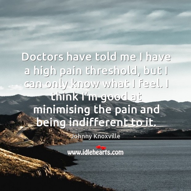 Doctors have told me I have a high pain threshold, but I can only know what I feel. Johnny Knoxville Picture Quote