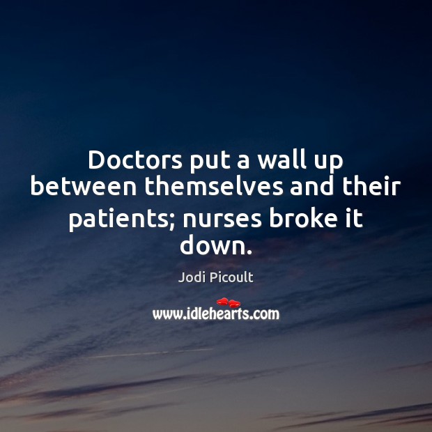 Doctors put a wall up between themselves and their patients; nurses broke it down. Jodi Picoult Picture Quote