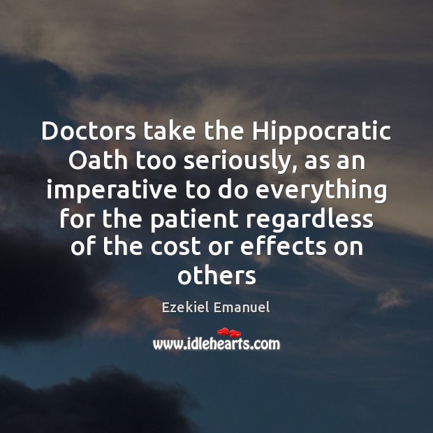 Doctors take the Hippocratic Oath too seriously, as an imperative to do Ezekiel Emanuel Picture Quote