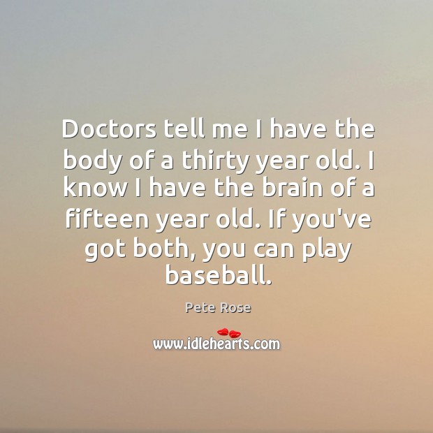 Doctors tell me I have the body of a thirty year old. Pete Rose Picture Quote