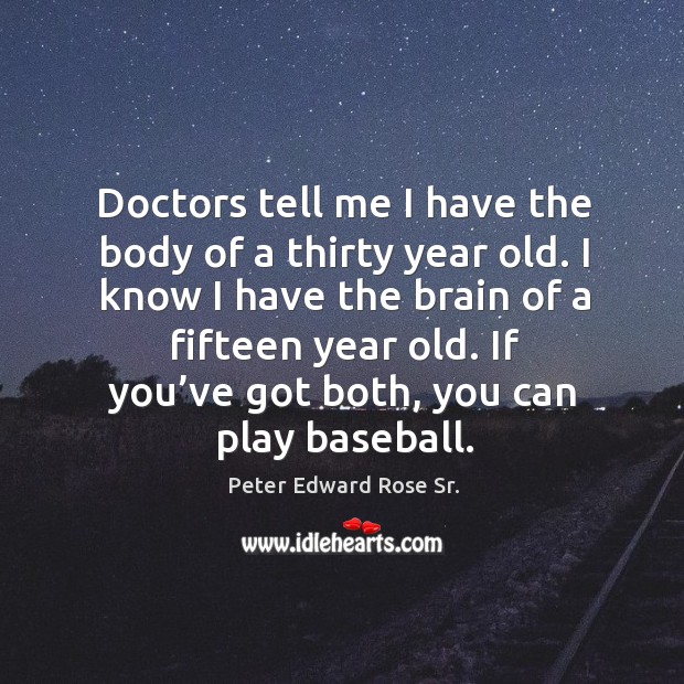Doctors tell me I have the body of a thirty year old. Peter Edward Rose Sr. Picture Quote