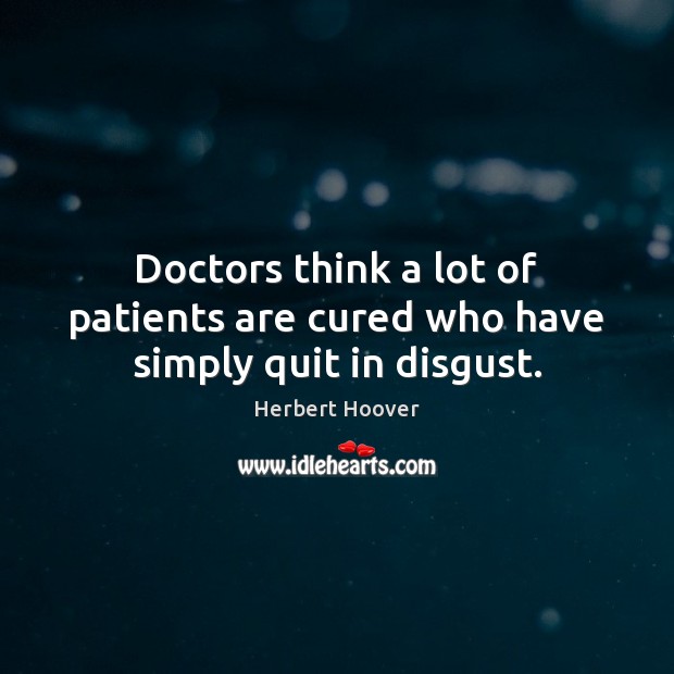 Doctors think a lot of patients are cured who have simply quit in disgust. Image