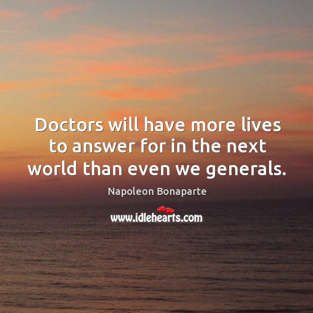 Doctors will have more lives to answer for in the next world than even we generals. Napoleon Bonaparte Picture Quote