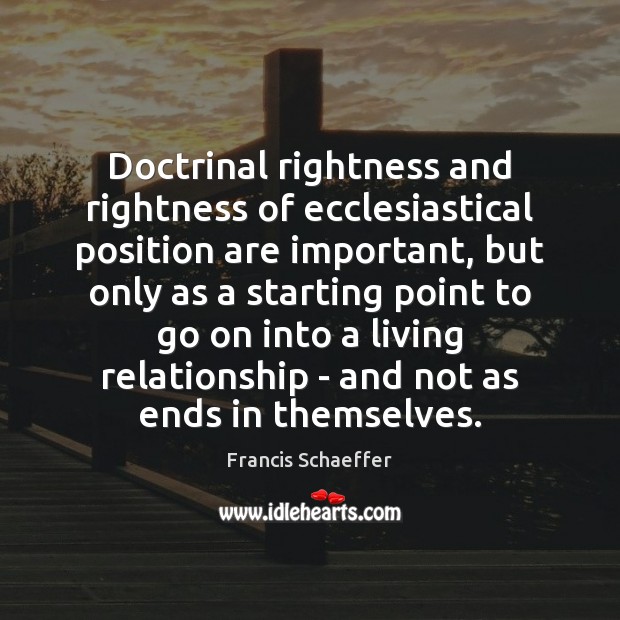 Doctrinal rightness and rightness of ecclesiastical position are important, but only as Francis Schaeffer Picture Quote