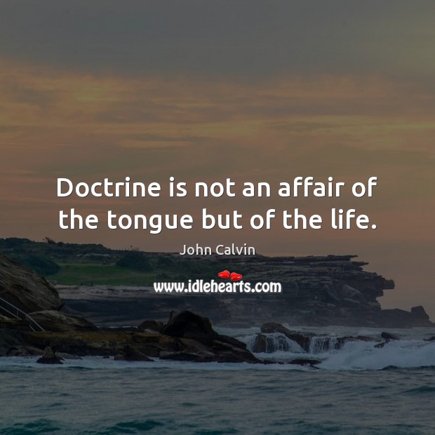 Doctrine is not an affair of the tongue but of the life. John Calvin Picture Quote