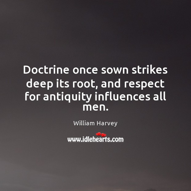 Doctrine once sown strikes deep its root, and respect for antiquity influences all men. William Harvey Picture Quote