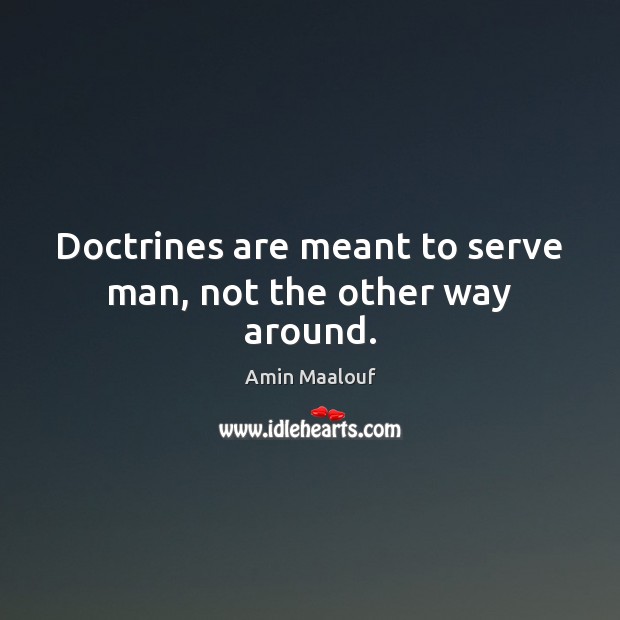 Doctrines are meant to serve man, not the other way around. Amin Maalouf Picture Quote