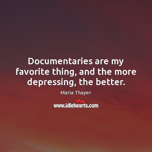 Documentaries are my favorite thing, and the more depressing, the better. Maria Thayer Picture Quote