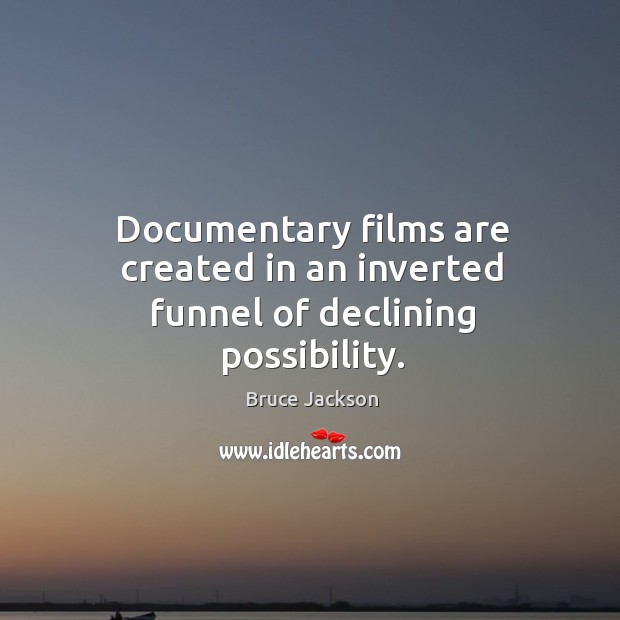Documentary films are created in an inverted funnel of declining possibility. Bruce Jackson Picture Quote