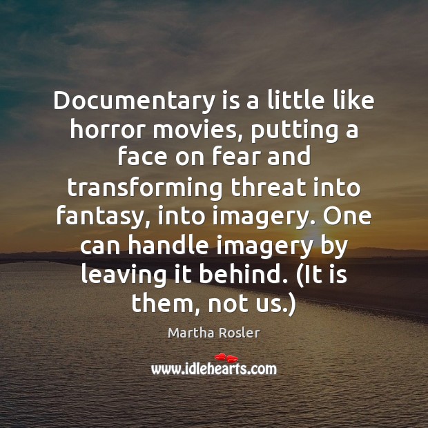 Documentary is a little like horror movies, putting a face on fear Martha Rosler Picture Quote