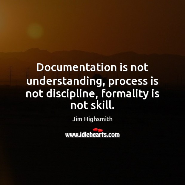 Documentation is not understanding, process is not discipline, formality is not skill. Jim Highsmith Picture Quote