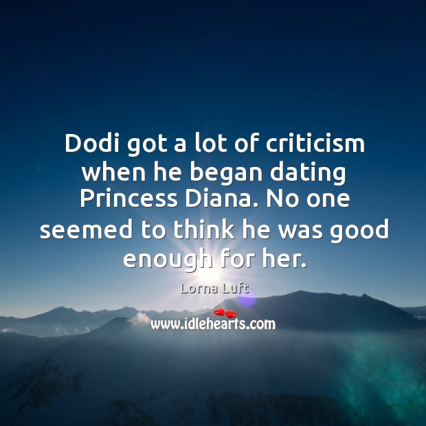 Dodi got a lot of criticism when he began dating princess diana. No one seemed to think he was good enough for her. Lorna Luft Picture Quote