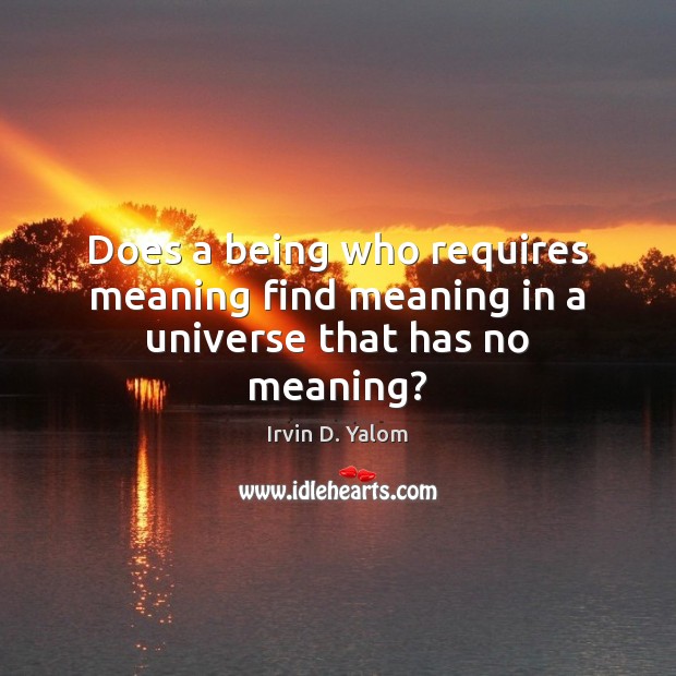 Does a being who requires meaning find meaning in a universe that has no meaning? Irvin D. Yalom Picture Quote