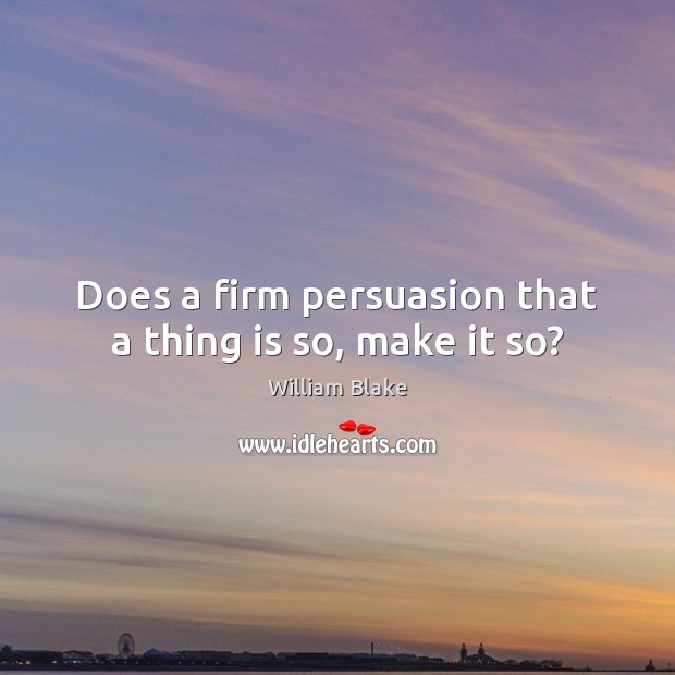 Does a firm persuasion that a thing is so, make it so? William Blake Picture Quote