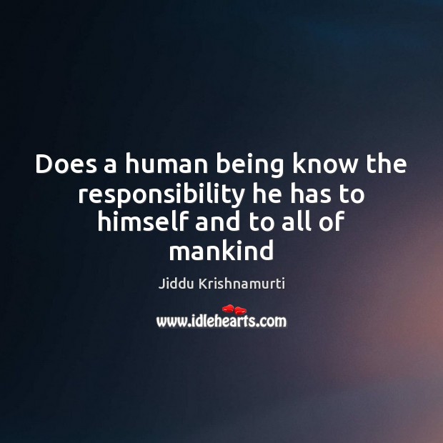 Does a human being know the responsibility he has to himself and to all of mankind Jiddu Krishnamurti Picture Quote