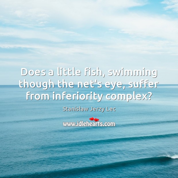Does a little fish, swimming though the net’s eye, suffer from inferiority complex? Stanisław Jerzy Lec Picture Quote