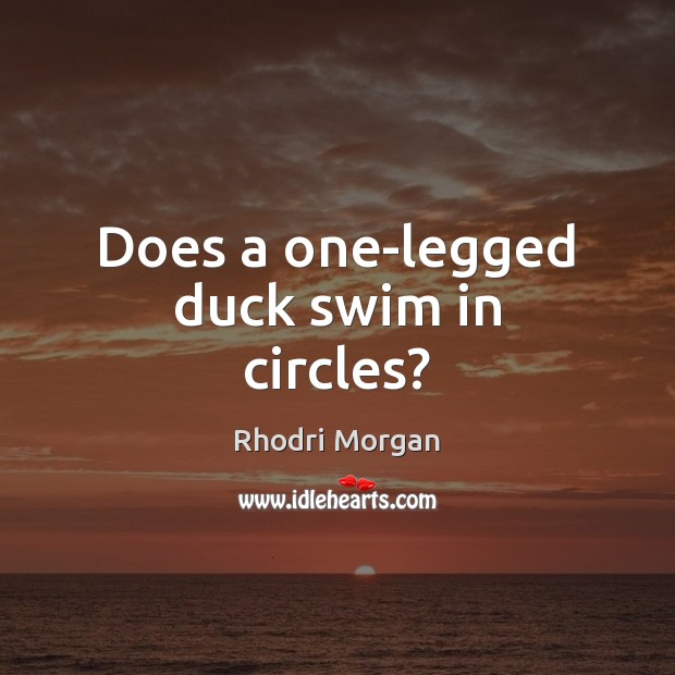 Does a one-legged duck swim in circles? Rhodri Morgan Picture Quote