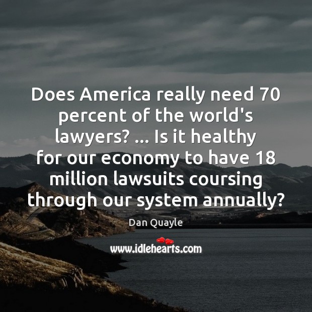 Does America really need 70 percent of the world’s lawyers? … Is it healthy Dan Quayle Picture Quote