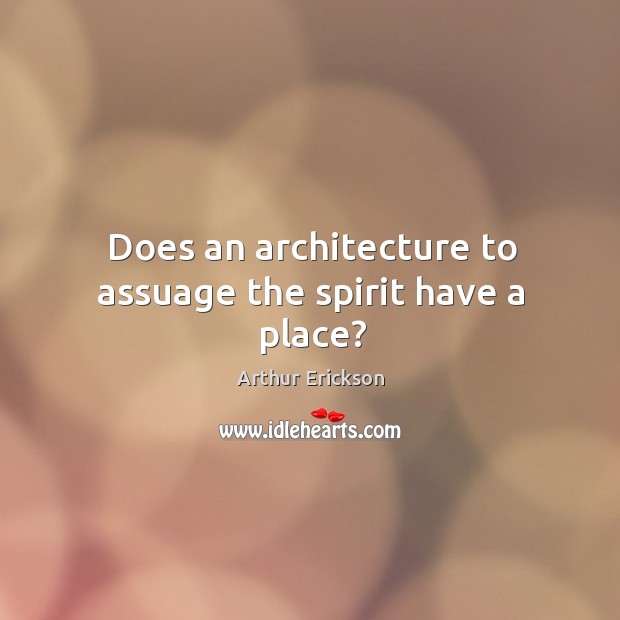 Does an architecture to assuage the spirit have a place? Arthur Erickson Picture Quote