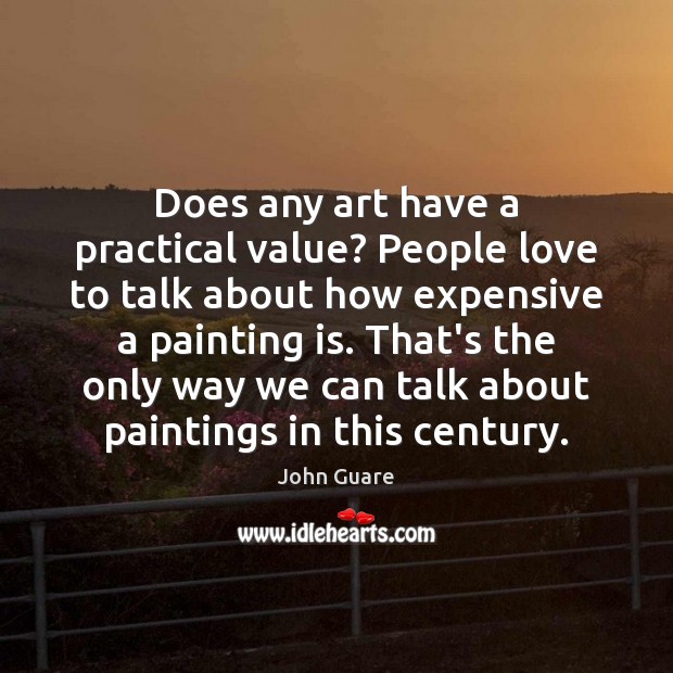 Does any art have a practical value? People love to talk about John Guare Picture Quote