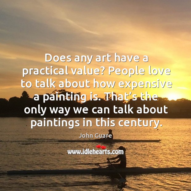 Does any art have a practical value? people love to talk about how expensive a painting is. John Guare Picture Quote