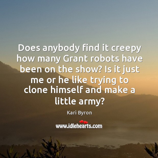 Does anybody find it creepy how many Grant robots have been on Kari Byron Picture Quote