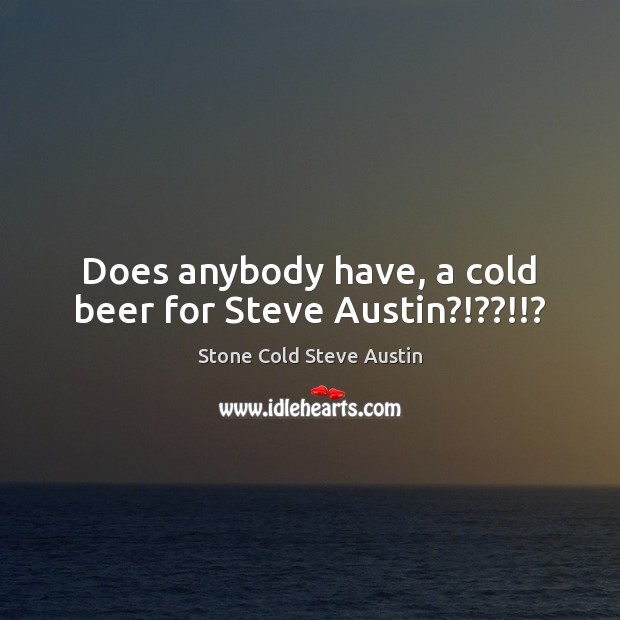 Does anybody have, a cold beer for Steve Austin?!??!!? Stone Cold Steve Austin Picture Quote
