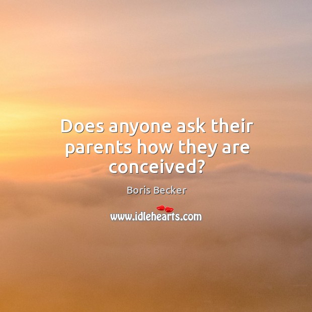 Does anyone ask their parents how they are conceived? Boris Becker Picture Quote