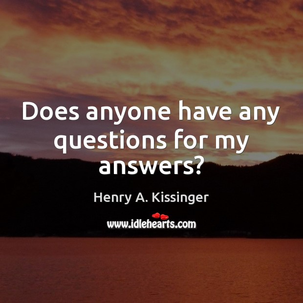 Does anyone have any questions for my answers? Henry A. Kissinger Picture Quote