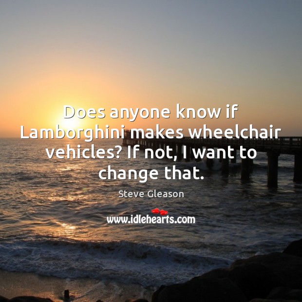 Does anyone know if Lamborghini makes wheelchair vehicles? If not, I want to change that. Steve Gleason Picture Quote