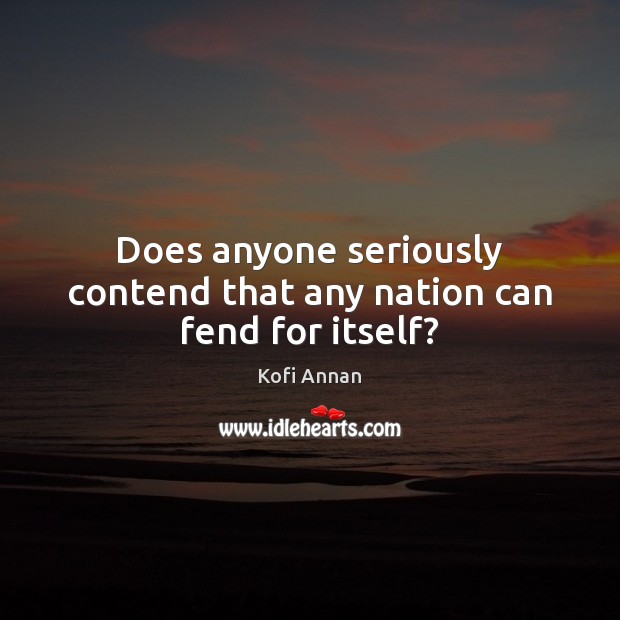 Does anyone seriously contend that any nation can fend for itself? Kofi Annan Picture Quote