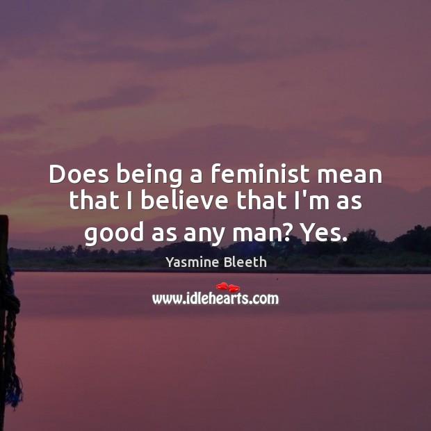 Does being a feminist mean that I believe that I’m as good as any man? Yes. Yasmine Bleeth Picture Quote